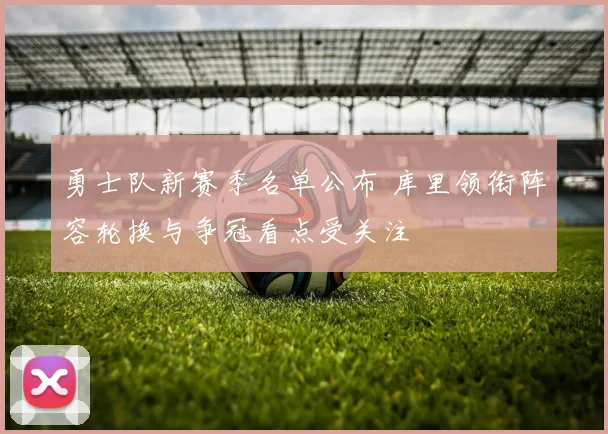 勇士队新赛季名单公布 库里领衔阵容轮换与争冠看点受关注