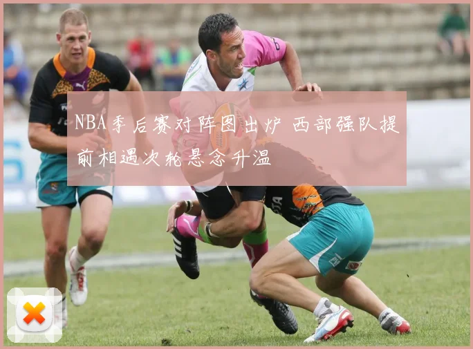 NBA季后赛对阵图出炉 西部强队提前相遇次轮悬念升温