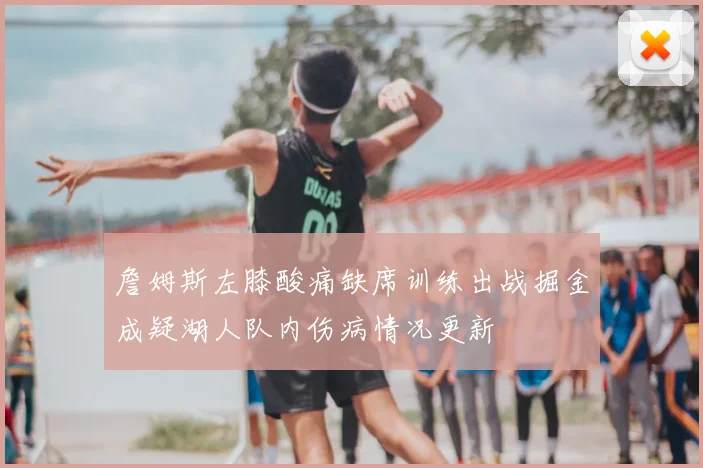 詹姆斯左膝酸痛缺席训练出战掘金成疑湖人队内伤病情况更新