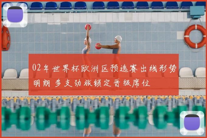 02年世界杯欧洲区预选赛出线形势明朗 多支劲旅锁定晋级席位