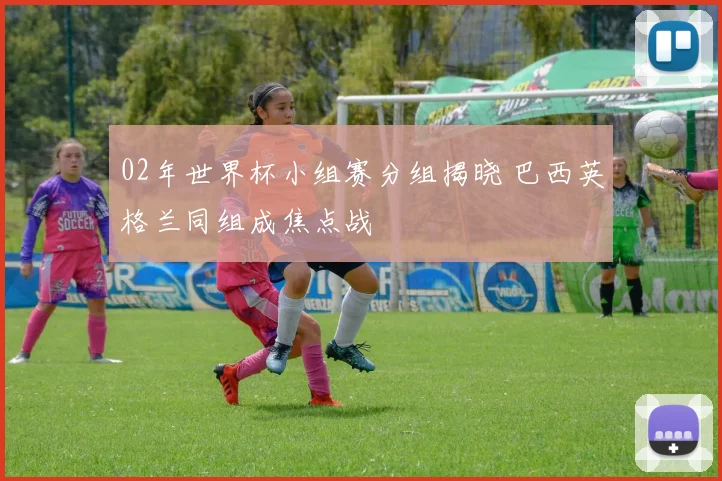 02年世界杯小组赛分组揭晓 巴西英格兰同组成焦点战