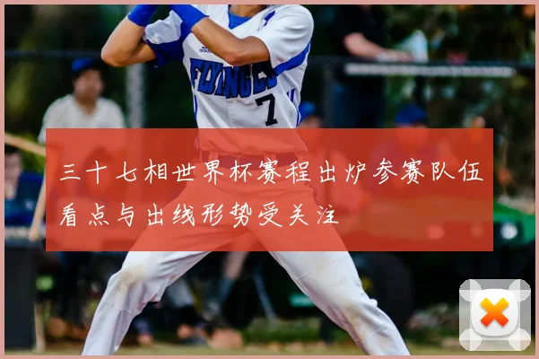 三十七相世界杯赛程出炉参赛队伍看点与出线形势受关注