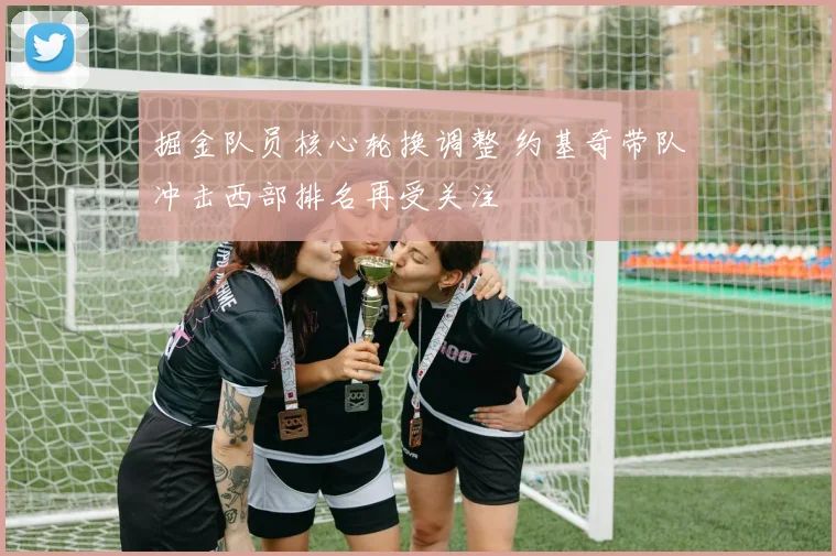 掘金队员核心轮换调整 约基奇带队冲击西部排名再受关注