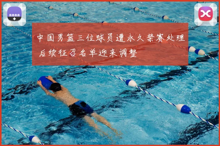 中国男篮三位球员遭永久禁赛处理 后续征召名单迎来调整