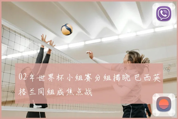 02年世界杯小组赛分组揭晓 巴西英格兰同组成焦点战