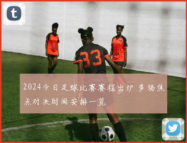 2024今日足球比赛赛程出炉 多场焦点对决时间安排一览
