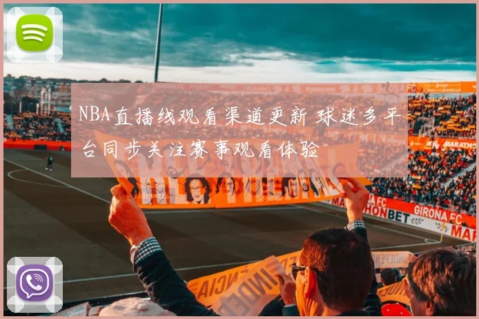 NBA直播线观看渠道更新 球迷多平台同步关注赛事观看体验