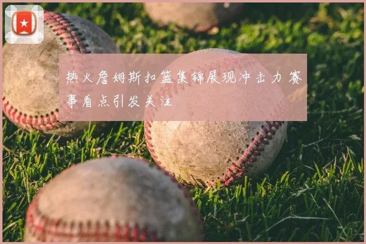 热火詹姆斯扣篮集锦展现冲击力 赛事看点引发关注