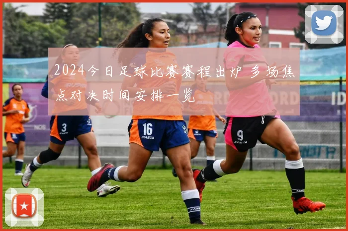 2024今日足球比赛赛程出炉 多场焦点对决时间安排一览