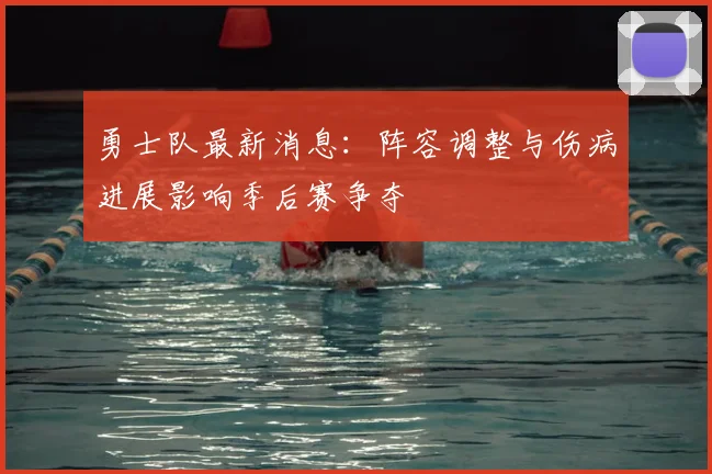 勇士队最新消息：阵容调整与伤病进展影响季后赛争夺