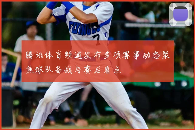 腾讯体育频道发布多项赛事动态聚焦球队备战与赛后看点