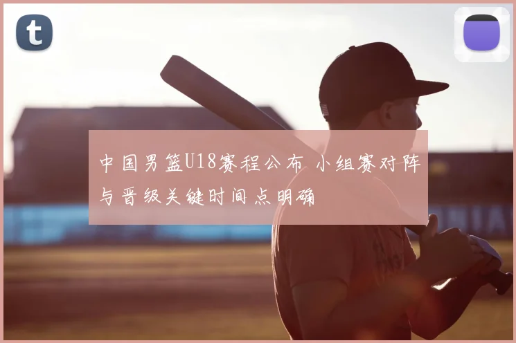 中国男篮U18赛程公布 小组赛对阵与晋级关键时间点明确