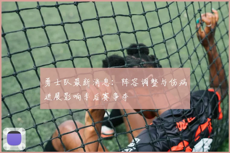 勇士队最新消息：阵容调整与伤病进展影响季后赛争夺