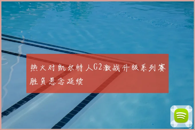 热火对凯尔特人G2激战升级系列赛胜负悬念延续