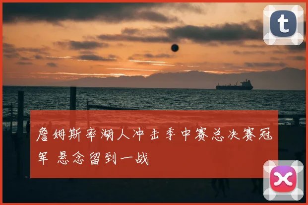 詹姆斯率湖人冲击季中赛总决赛冠军 悬念留到一战