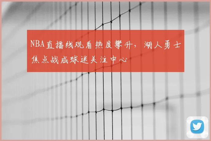 NBA直播线观看热度攀升,湖人勇士焦点战成球迷关注中心