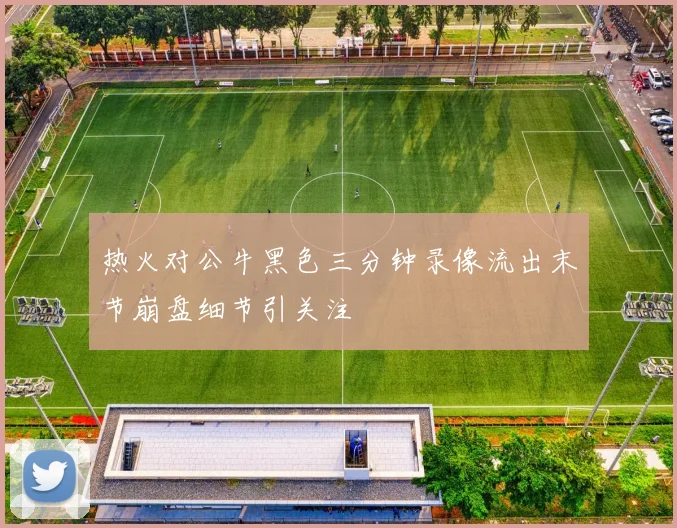 热火对公牛黑色三分钟录像流出末节崩盘细节引关注