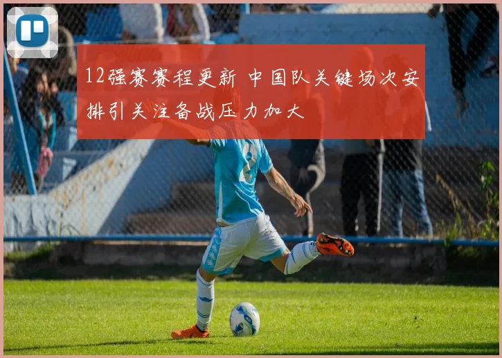 12强赛赛程更新 中国队关键场次安排引关注备战压力加大