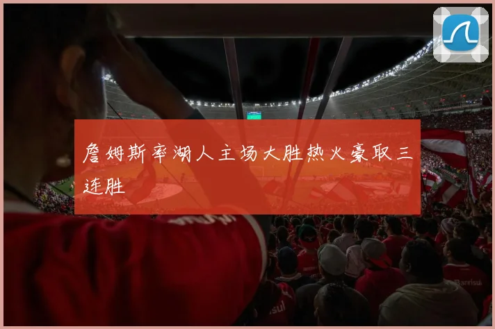 詹姆斯率湖人主场大胜热火豪取三连胜