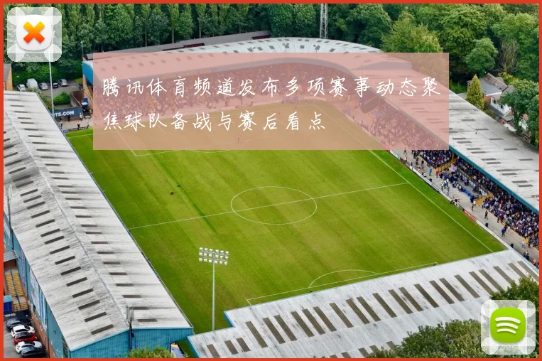 腾讯体育频道发布多项赛事动态聚焦球队备战与赛后看点