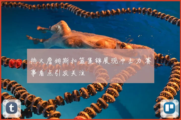 热火詹姆斯扣篮集锦展现冲击力 赛事看点引发关注