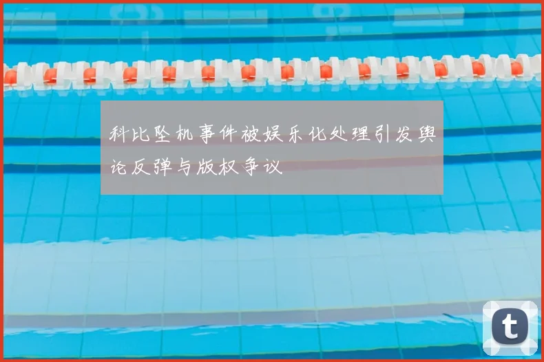 科比坠机事件被娱乐化处理引发舆论反弹与版权争议