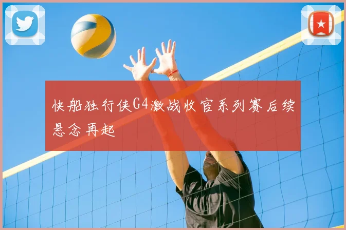 快船独行侠G4激战收官系列赛后续悬念再起