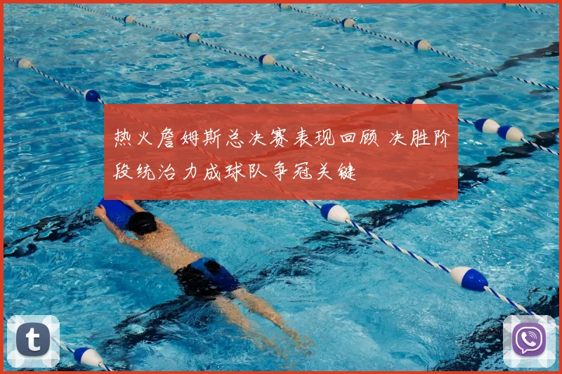 热火詹姆斯总决赛表现回顾 决胜阶段统治力成球队争冠关键