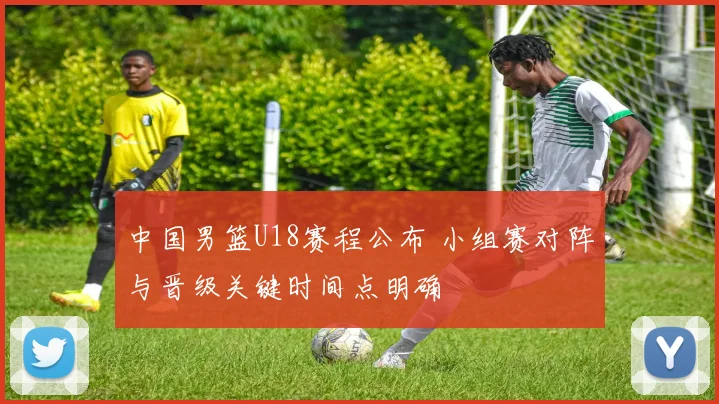 中国男篮U18赛程公布 小组赛对阵与晋级关键时间点明确