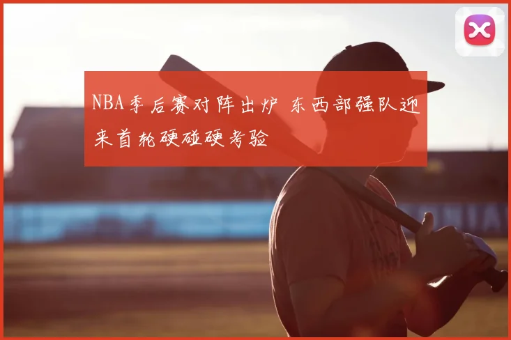NBA季后赛对阵出炉 东西部强队迎来首轮硬碰硬考验