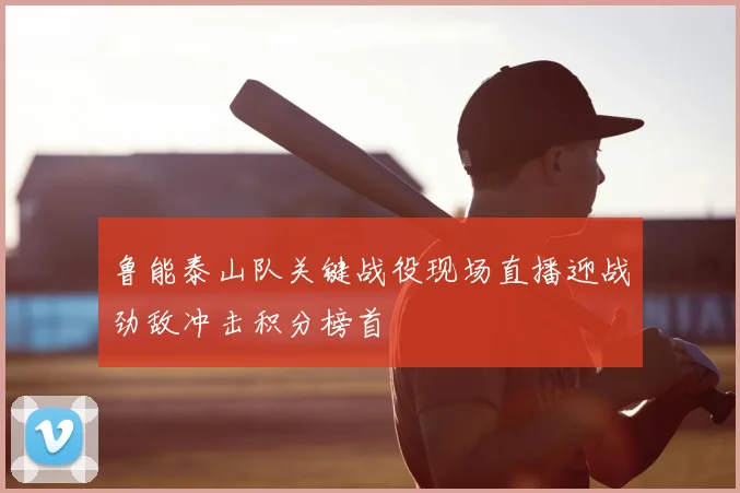 鲁能泰山队关键战役现场直播迎战劲敌冲击积分榜首