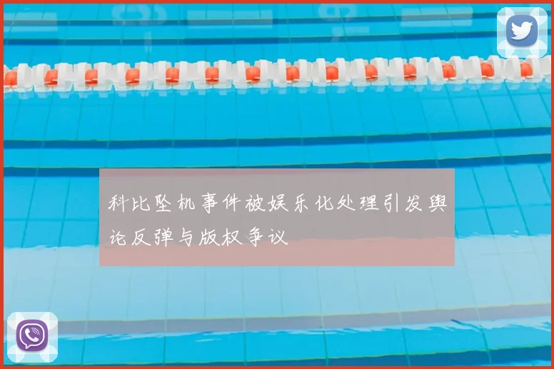 科比坠机事件被娱乐化处理引发舆论反弹与版权争议