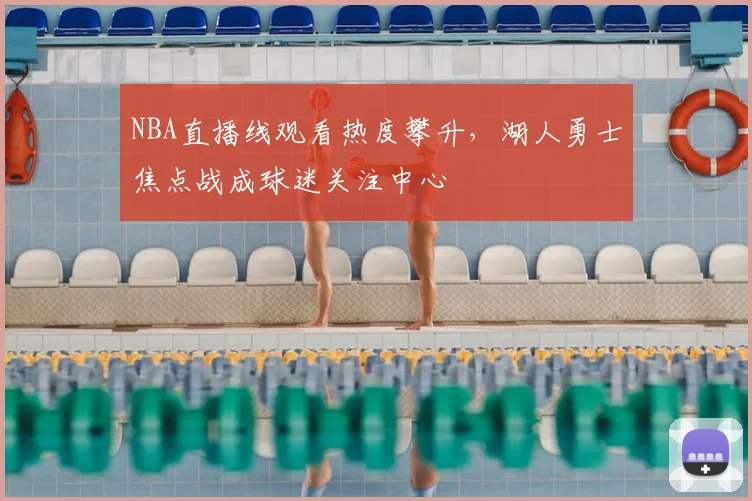 NBA直播线观看热度攀升,湖人勇士焦点战成球迷关注中心