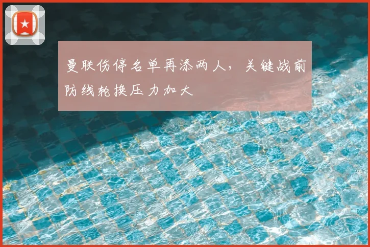 曼联伤停名单再添两人，关键战前防线轮换压力加大