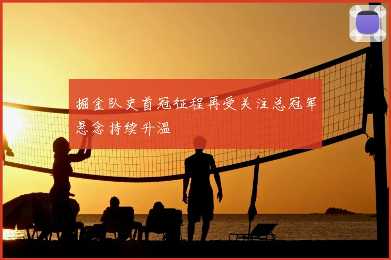 掘金队史首冠征程再受关注总冠军悬念持续升温